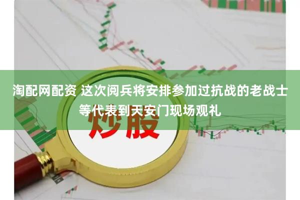 淘配网配资 这次阅兵将安排参加过抗战的老战士等代表到天安门现场观礼