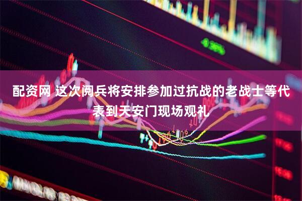 配资网 这次阅兵将安排参加过抗战的老战士等代表到天安门现场观礼