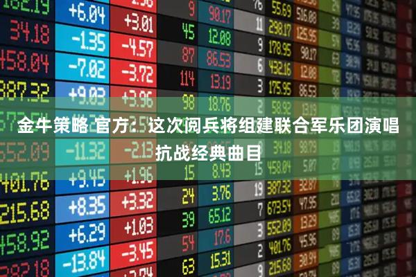 金牛策略 官方：这次阅兵将组建联合军乐团演唱抗战经典曲目