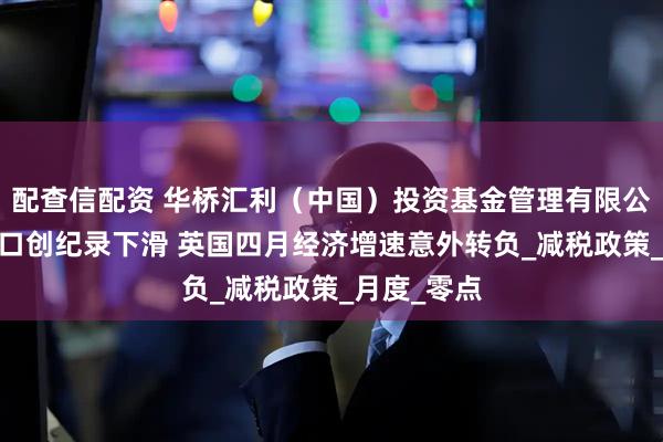 配查信配资 华桥汇利（中国）投资基金管理有限公司:对美出口创纪录下滑 英国四月经济增速意外转负_减税政策_月度_零点