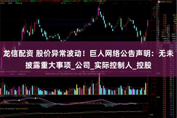 龙信配资 股价异常波动！巨人网络公告声明：无未披露重大事项_公司_实际控制人_控股