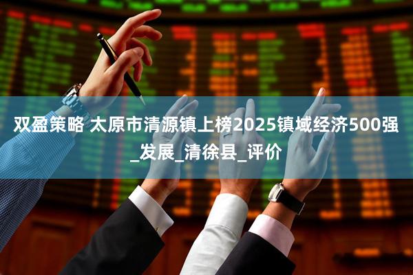双盈策略 太原市清源镇上榜2025镇域经济500强_发展_清徐县_评价