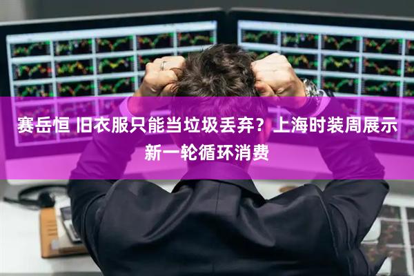 赛岳恒 旧衣服只能当垃圾丢弃？上海时装周展示新一轮循环消费