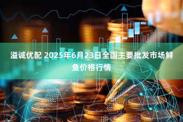 溢诚优配 2025年6月23日全国主要批发市场鲟鱼价格行情