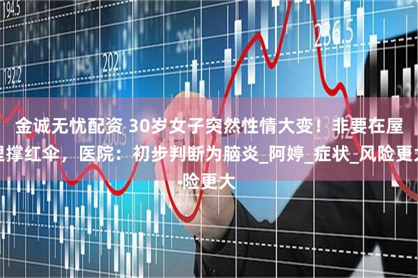 金诚无忧配资 30岁女子突然性情大变！非要在屋里撑红伞，医院：初步判断为脑炎_阿婷_症状_风险更大