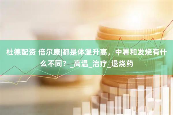 杜德配资 倍尔康|都是体温升高，中暑和发烧有什么不同？_高温_治疗_退烧药