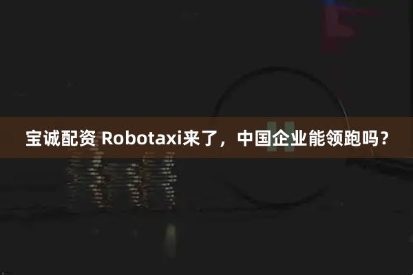 宝诚配资 Robotaxi来了，中国企业能领跑吗？