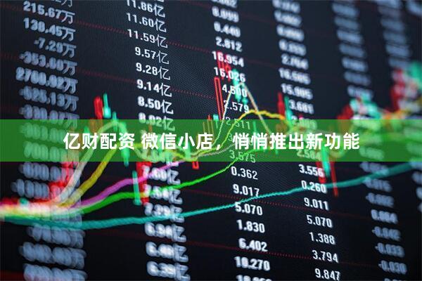 亿财配资 微信小店，悄悄推出新功能