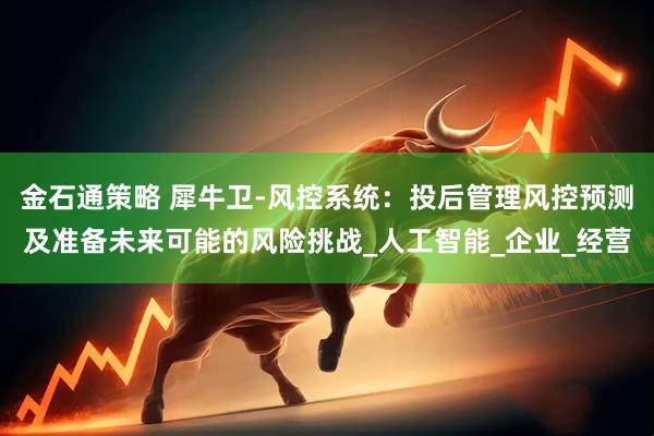 金石通策略 犀牛卫-风控系统：投后管理风控预测及准备未来可能的风险挑战_人工智能_企业_经营