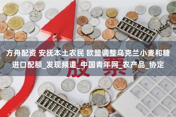 方舟配资 安抚本土农民 欧盟调整乌克兰小麦和糖进口配额_发现频道_中国青年网_农产品_协定