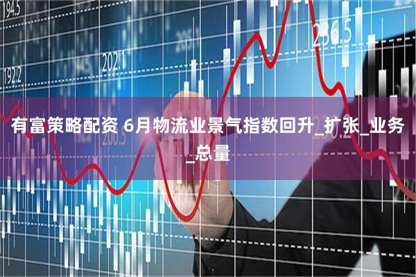 有富策略配资 6月物流业景气指数回升_扩张_业务_总量