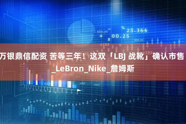 万银鼎信配资 苦等三年！这双「LBJ 战靴」确认市售！_LeBron_Nike_詹姆斯