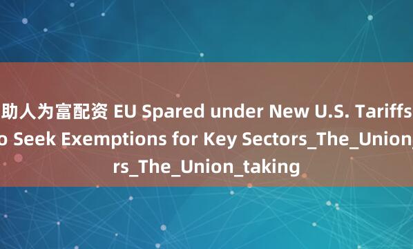 助人为富配资 EU Spared under New U.S. Tariffs, Said to Seek Exemptions for Key Sectors_The_Union_taking