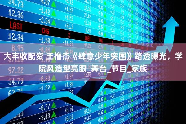 大丰收配资 王橹杰《肆意少年突围》路透曝光，学院风造型亮眼_舞台_节目_家族