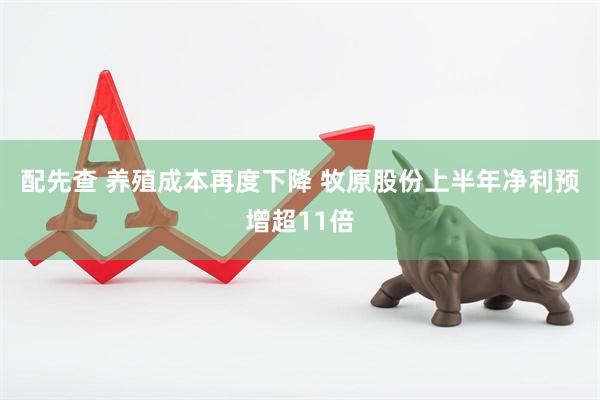 配先查 养殖成本再度下降 牧原股份上半年净利预增超11倍