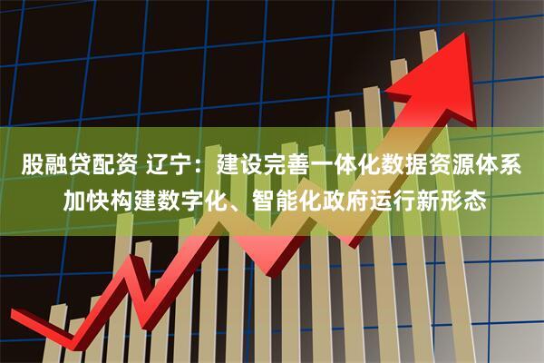 股融贷配资 辽宁：建设完善一体化数据资源体系 加快构建数字化、智能化政府运行新形态