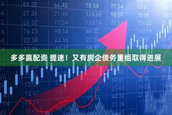 多多赢配资 提速！又有房企债务重组取得进展