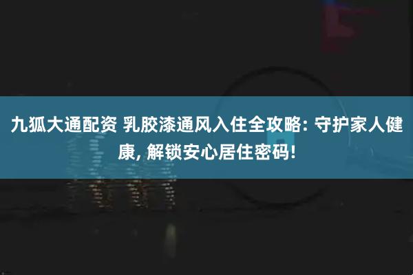 九狐大通配资 乳胶漆通风入住全攻略: 守护家人健康, 解锁安心居住密码!