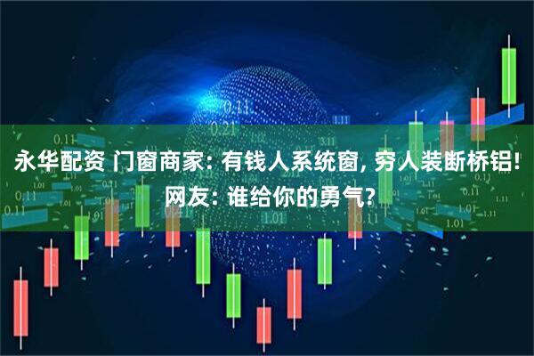 永华配资 门窗商家: 有钱人系统窗, 穷人装断桥铝! 网友: 谁给你的勇气?