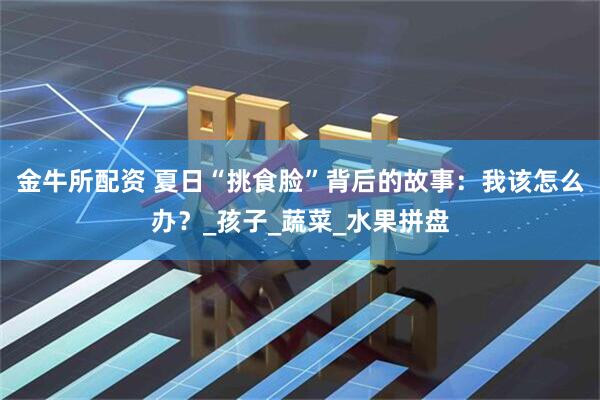金牛所配资 夏日“挑食脸”背后的故事：我该怎么办？_孩子_蔬菜_水果拼盘