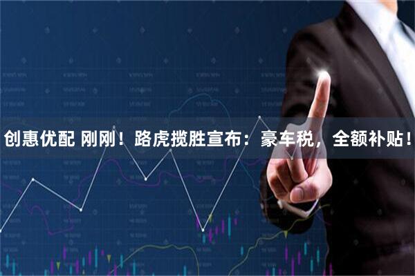 创惠优配 刚刚！路虎揽胜宣布：豪车税，全额补贴！