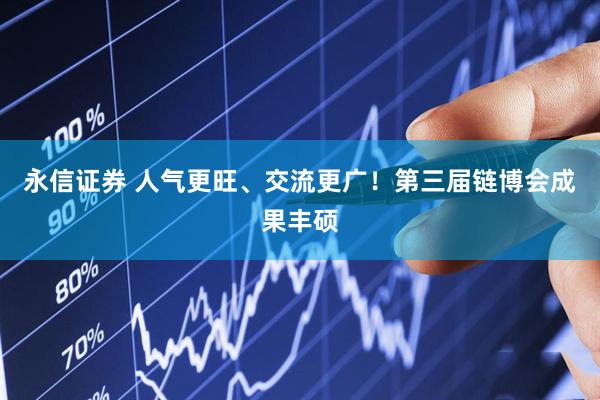 永信证券 人气更旺、交流更广！第三届链博会成果丰硕