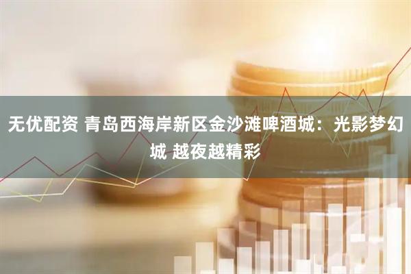 无优配资 青岛西海岸新区金沙滩啤酒城：光影梦幻城 越夜越精彩