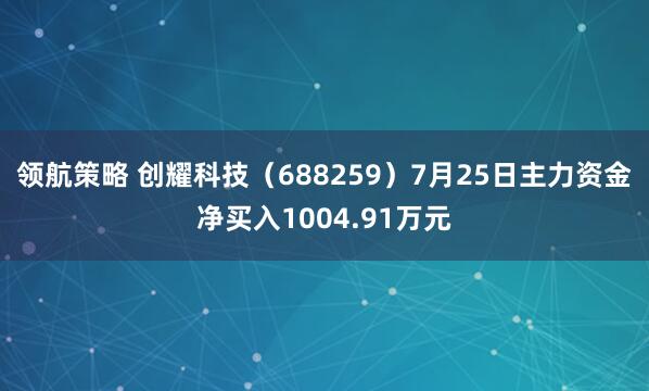 领航策略 创耀科技（688259）7月25日主力资金净买入1004.91万元