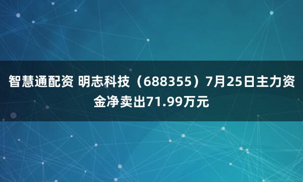 智慧通配资 明志科技（688355）7月25日主力资金净卖出71.99万元