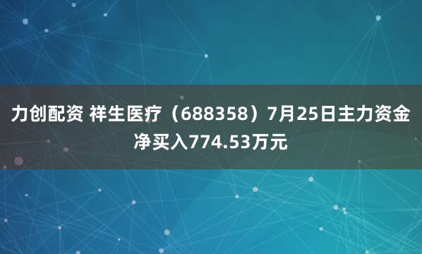力创配资 祥生医疗（688358）7月25日主力资金净买入774.53万元