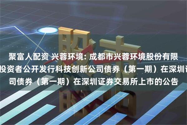 聚富人配资 兴蓉环境: 成都市兴蓉环境股份有限公司2025年面向专业投资者公开发行科技创新公司债券（第一期）在深圳证券交易所上市的公告
