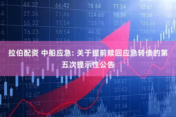 拉伯配资 中船应急: 关于提前赎回应急转债的第五次提示性公告