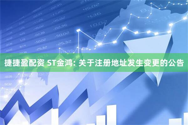 捷捷盈配资 ST金鸿: 关于注册地址发生变更的公告