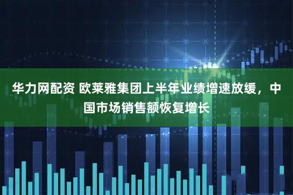 华力网配资 欧莱雅集团上半年业绩增速放缓，中国市场销售额恢复增长