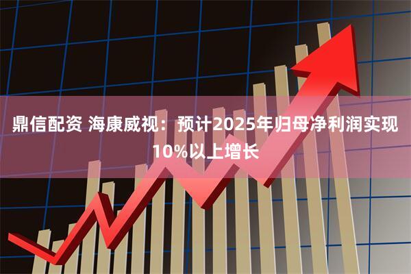 鼎信配资 海康威视：预计2025年归母净利润实现10%以上增长