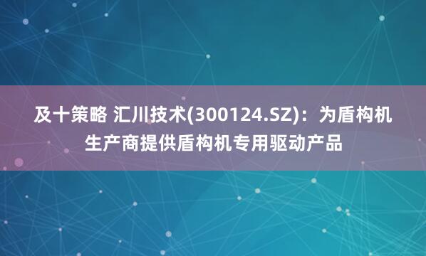 及十策略 汇川技术(300124.SZ)：为盾构机生产商提供盾构机专用驱动产品