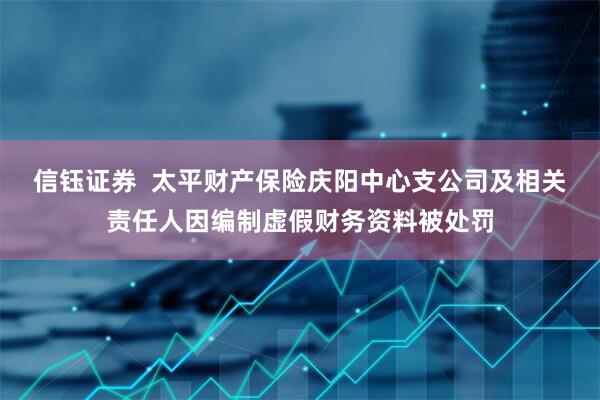 信钰证券  太平财产保险庆阳中心支公司及相关责任人因编制虚假财务资料被处罚
