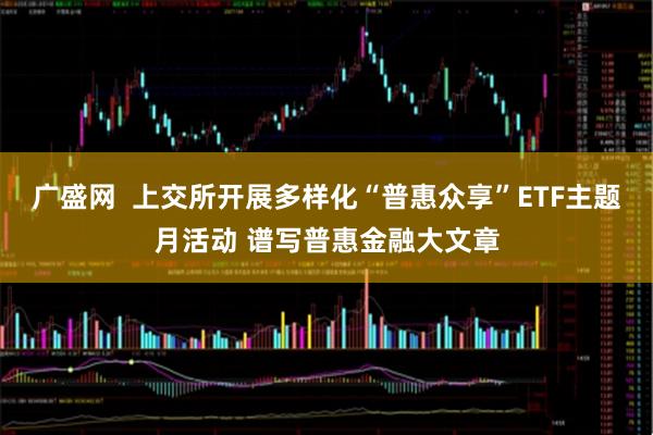广盛网  上交所开展多样化“普惠众享”ETF主题月活动 谱写普惠金融大文章