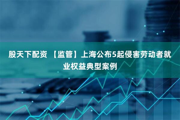 股天下配资 【监管】上海公布5起侵害劳动者就业权益典型案例