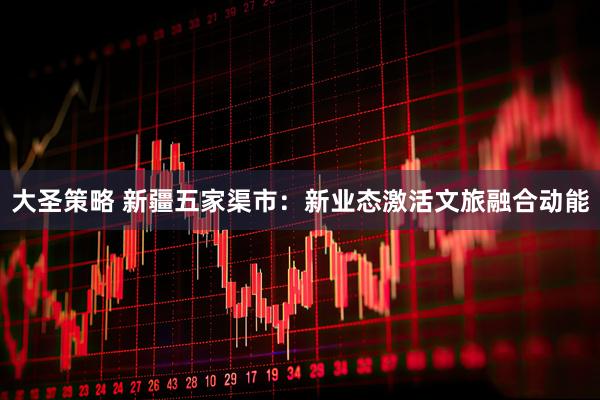 大圣策略 新疆五家渠市：新业态激活文旅融合动能