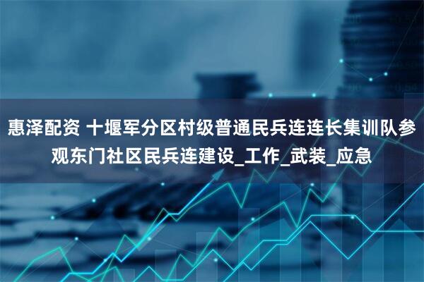 惠泽配资 十堰军分区村级普通民兵连连长集训队参观东门社区民兵连建设_工作_武装_应急