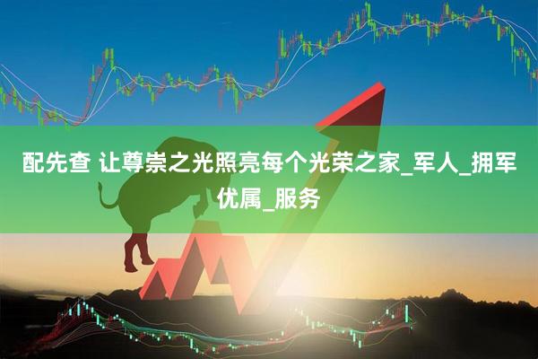 配先查 让尊崇之光照亮每个光荣之家_军人_拥军优属_服务