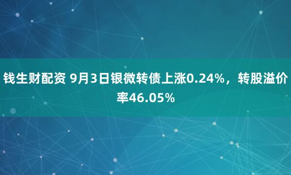 钱生财配资 9月3日银微转债上涨0.24%，转股溢价率46.05%