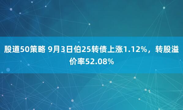 股道50策略 9月3日伯25转债上涨1.12%，转股溢价率52.08%
