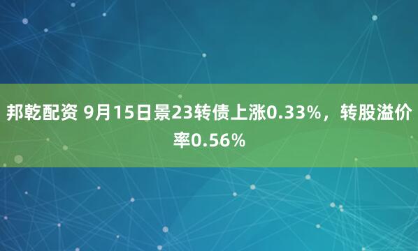 邦乾配资 9月15日景23转债上涨0.33%，转股溢价率0.56%