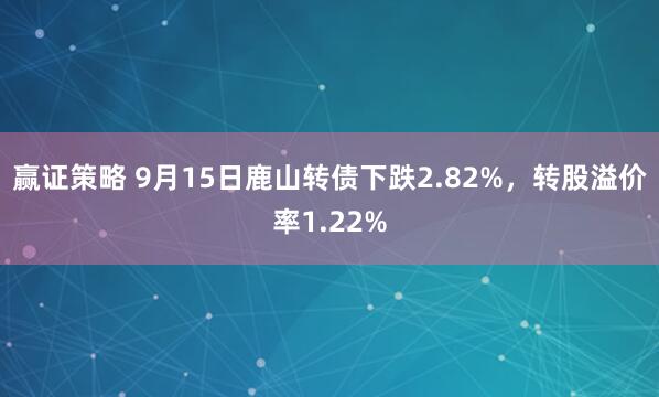 赢证策略 9月15日鹿山转债下跌2.82%，转股溢价率1.22%