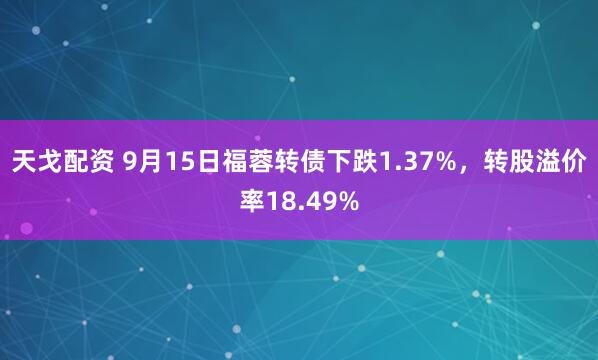 天戈配资 9月15日福蓉转债下跌1.37%，转股溢价率18.49%