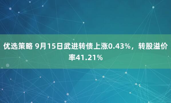 优选策略 9月15日武进转债上涨0.43%，转股溢价率41.21%
