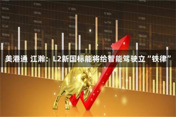 美港通 江瀚：L2新国标能将给智能驾驶立“铁律”