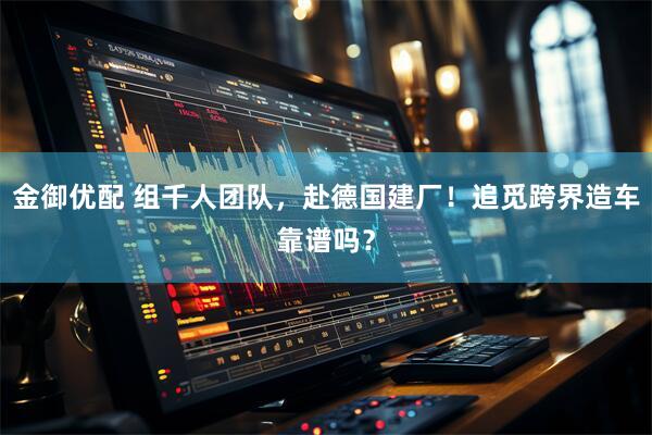 金御优配 组千人团队，赴德国建厂！追觅跨界造车靠谱吗？